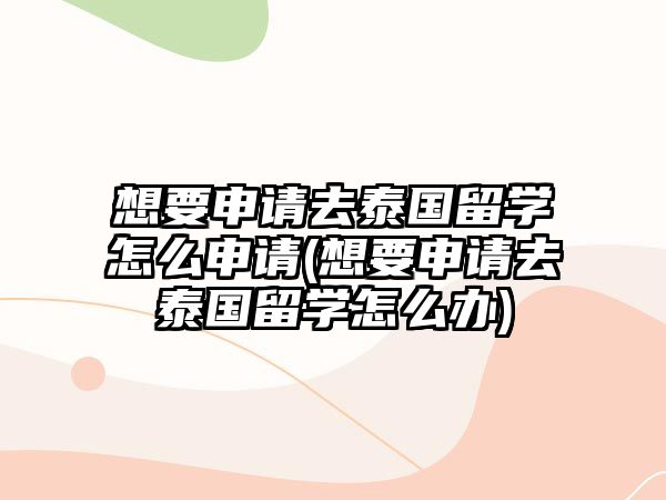 想要申請去泰國留學(xué)怎么申請(想要申請去泰國留學(xué)怎么辦)