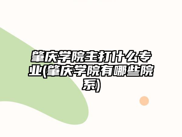 肇慶學(xué)院主打什么專業(yè)(肇慶學(xué)院有哪些院系)