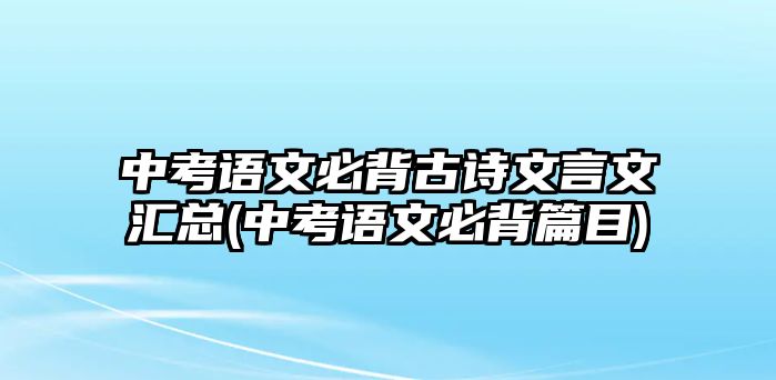 中考語文必背古詩文言文匯總(中考語文必背篇目)