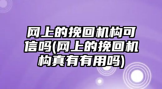 網(wǎng)上的挽回機(jī)構(gòu)可信嗎(網(wǎng)上的挽回機(jī)構(gòu)真有有用嗎)