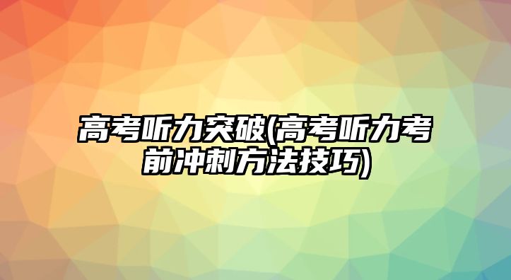 高考聽力突破(高考聽力考前沖刺方法技巧)