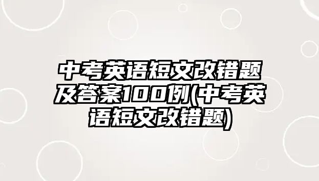 中考英語(yǔ)短文改錯(cuò)題及答案100例(中考英語(yǔ)短文改錯(cuò)題)