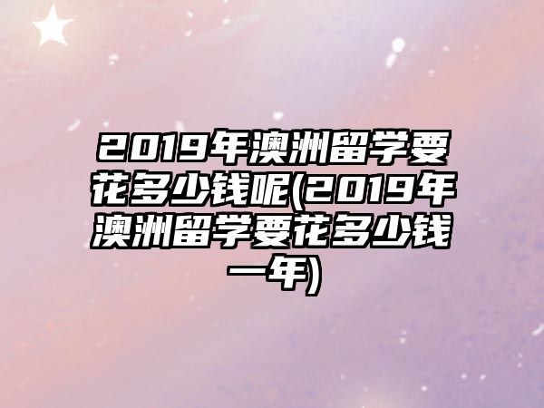 2019年澳洲留學(xué)要花多少錢呢(2019年澳洲留學(xué)要花多少錢一年)