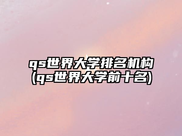 qs世界大學(xué)排名機(jī)構(gòu)(qs世界大學(xué)前十名)