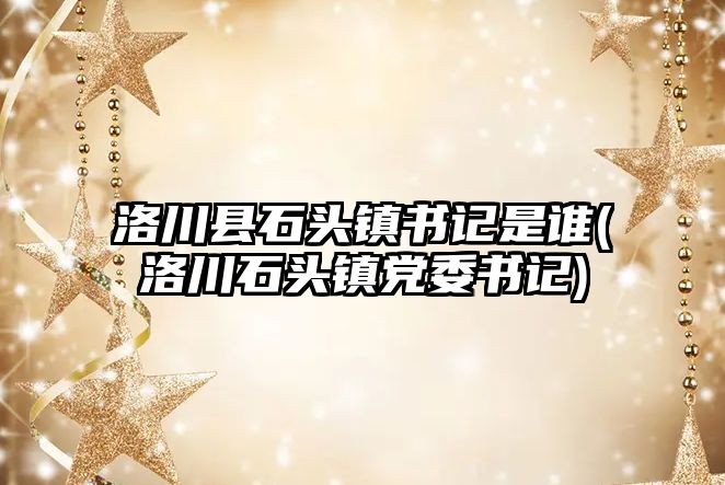 洛川縣石頭鎮(zhèn)書記是誰(洛川石頭鎮(zhèn)黨委書記)