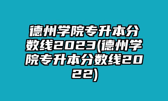 德州學(xué)院專升本分?jǐn)?shù)線2023(德州學(xué)院專升本分?jǐn)?shù)線2022)