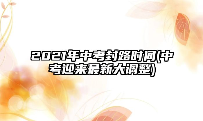 2021年中考封路時(shí)間(中考迎來最新大調(diào)整)