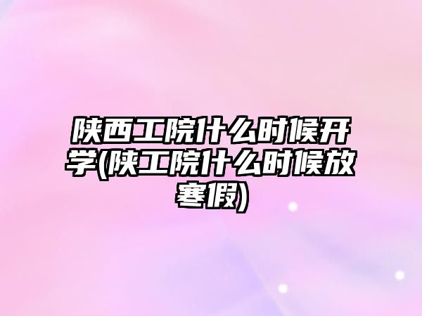 陜西工院什么時候開學(xué)(陜工院什么時候放寒假)