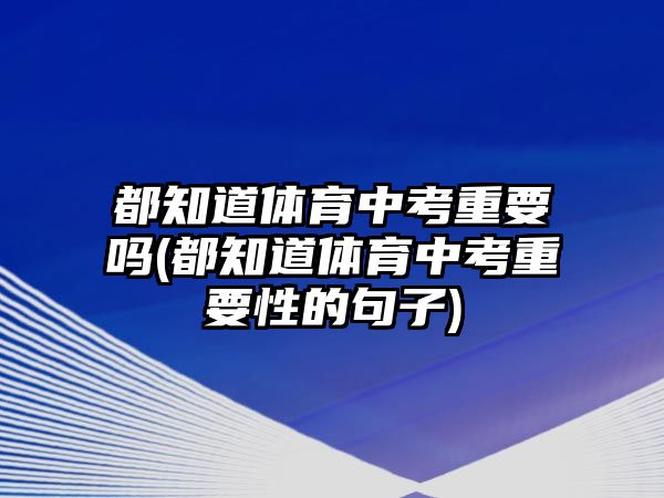 都知道體育中考重要嗎(都知道體育中考重要性的句子)