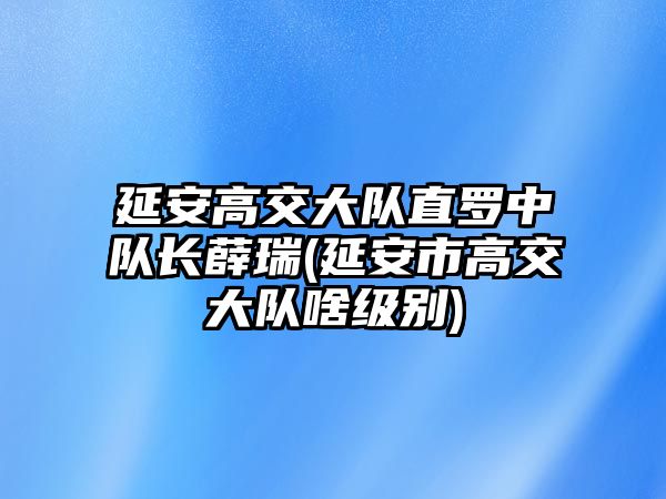 延安高交大隊直羅中隊長薛瑞(延安市高交大隊啥級別)