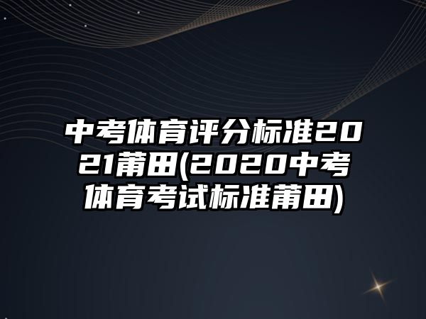 中考體育評分標準2021莆田(2020中考體育考試標準莆田)