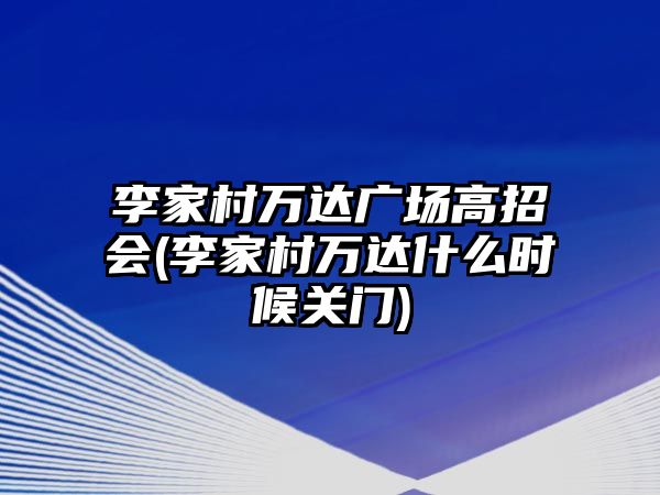 李家村萬達廣場高招會(李家村萬達什么時候關門)