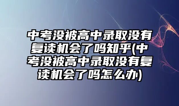 中考沒(méi)被高中錄取沒(méi)有復(fù)讀機(jī)會(huì)了嗎知乎(中考沒(méi)被高中錄取沒(méi)有復(fù)讀機(jī)會(huì)了嗎怎么辦)