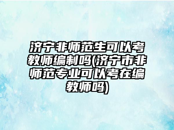 濟寧非師范生可以考教師編制嗎(濟寧市非師范專業(yè)可以考在編教師嗎)