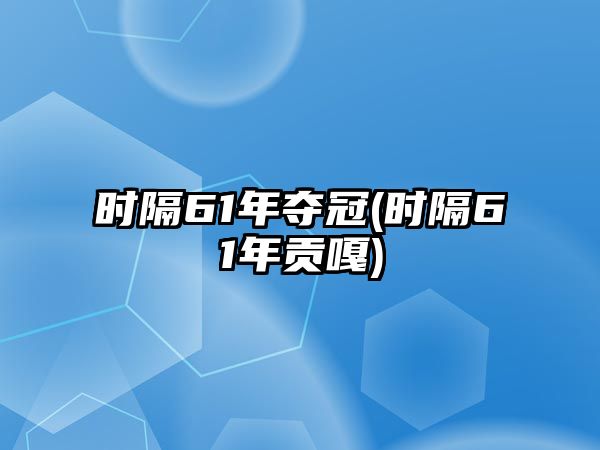 時(shí)隔61年奪冠(時(shí)隔61年貢嘎)