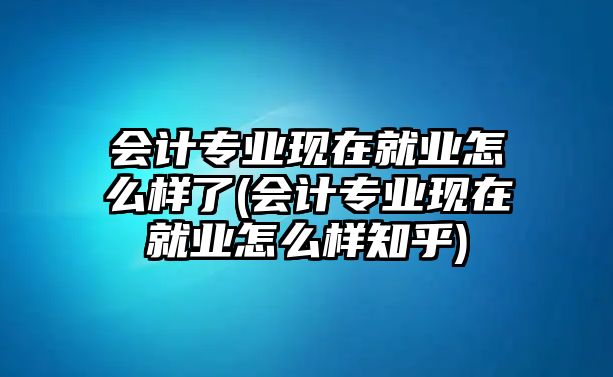 會(huì)計(jì)專(zhuān)業(yè)現(xiàn)在就業(yè)怎么樣了(會(huì)計(jì)專(zhuān)業(yè)現(xiàn)在就業(yè)怎么樣知乎)