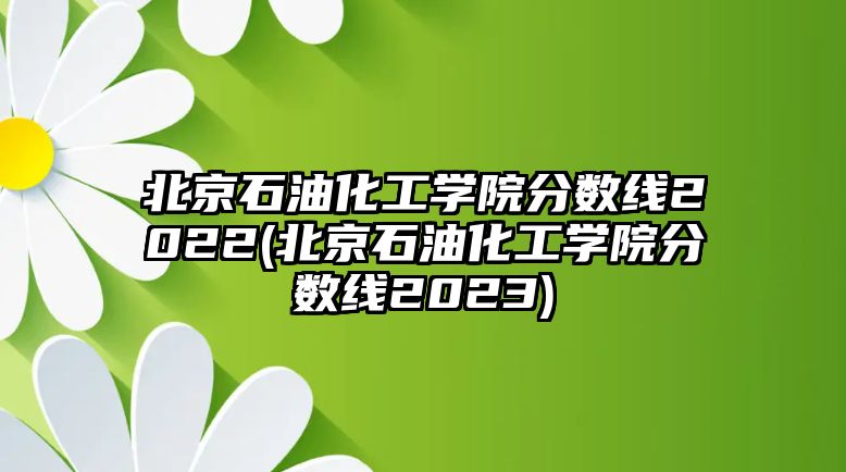 北京石油化工學(xué)院分?jǐn)?shù)線2022(北京石油化工學(xué)院分?jǐn)?shù)線2023)