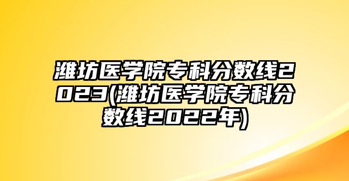 濰坊醫(yī)學(xué)院?？品?jǐn)?shù)線2023(濰坊醫(yī)學(xué)院?？品?jǐn)?shù)線2022年)