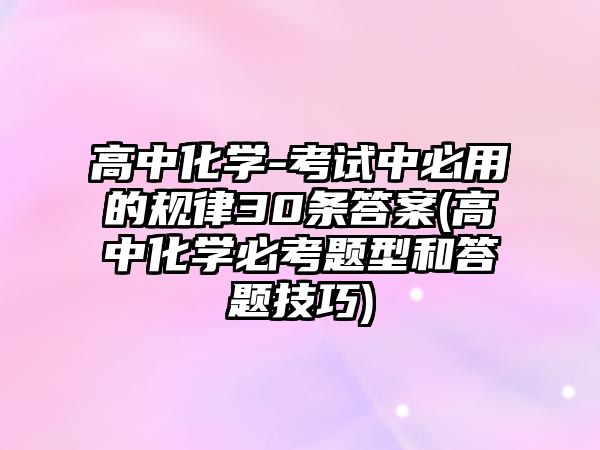 高中化學-考試中必用的規(guī)律30條答案(高中化學必考題型和答題技巧)