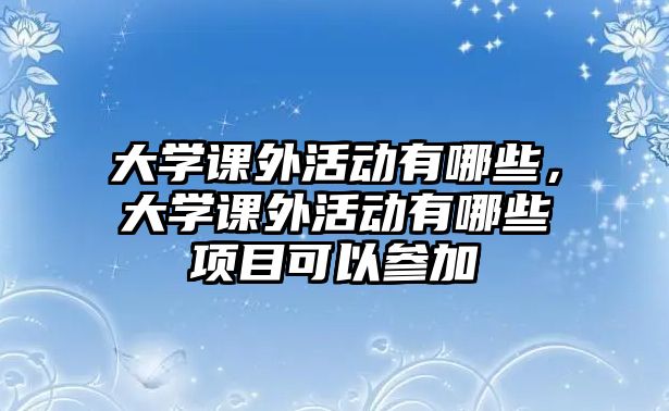 大學(xué)課外活動有哪些，大學(xué)課外活動有哪些項目可以參加