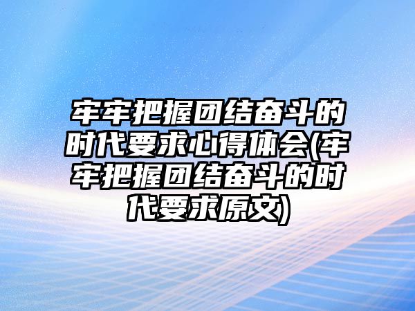 牢牢把握團(tuán)結(jié)奮斗的時(shí)代要求心得體會(牢牢把握團(tuán)結(jié)奮斗的時(shí)代要求原文)