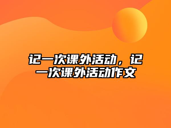 記一次課外活動，記一次課外活動作文