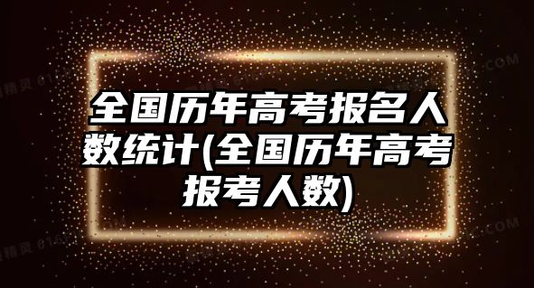 全國歷年高考報名人數(shù)統(tǒng)計(全國歷年高考報考人數(shù))