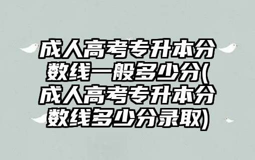 成人高考專升本分數(shù)線一般多少分(成人高考專升本分數(shù)線多少分錄取)