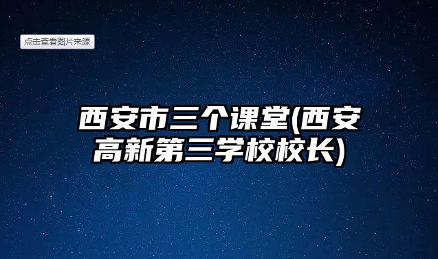 西安市三個課堂(西安高新第三學校校長)