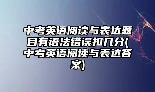 中考英語閱讀與表達題目有語法錯誤扣幾分(中考英語閱讀與表達答案)