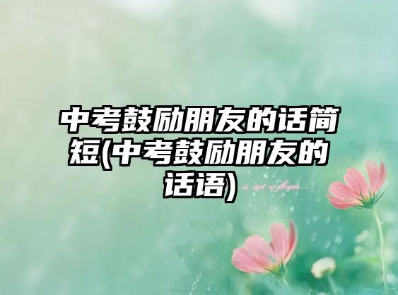 中考鼓勵(lì)朋友的話簡短(中考鼓勵(lì)朋友的話語)