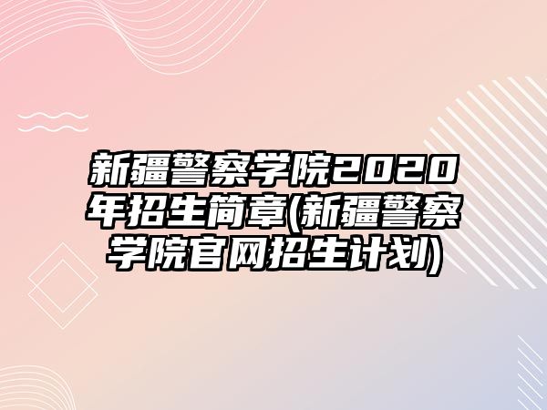 新疆警察學(xué)院2020年招生簡(jiǎn)章(新疆警察學(xué)院官網(wǎng)招生計(jì)劃)