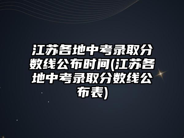 江蘇各地中考錄取分數線公布時間(江蘇各地中考錄取分數線公布表)