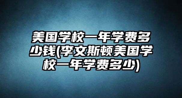 美國(guó)學(xué)校一年學(xué)費(fèi)多少錢(李文斯頓美國(guó)學(xué)校一年學(xué)費(fèi)多少)