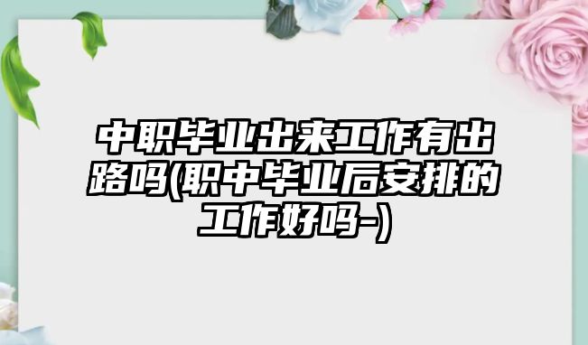 中職畢業(yè)出來工作有出路嗎(職中畢業(yè)后安排的工作好嗎-)