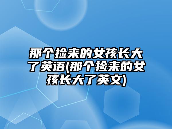 那個(gè)撿來的女孩長大了英語(那個(gè)撿來的女孩長大了英文)