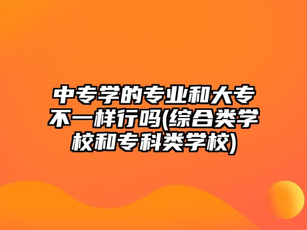 中專學(xué)的專業(yè)和大專不一樣行嗎(綜合類學(xué)校和?？祁悓W(xué)校)