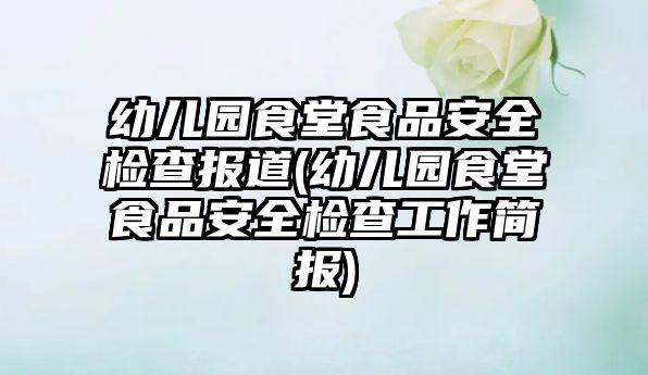 幼兒園食堂食品安全檢查報(bào)道(幼兒園食堂食品安全檢查工作簡報(bào))