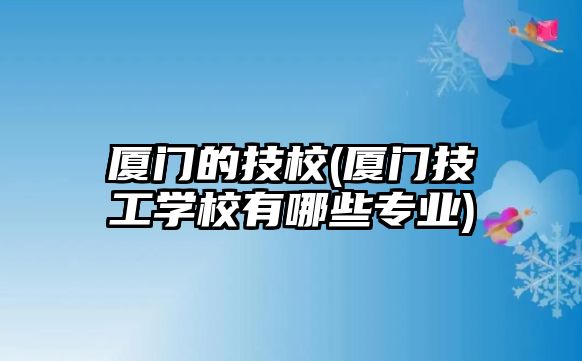 廈門的技校(廈門技工學(xué)校有哪些專業(yè))