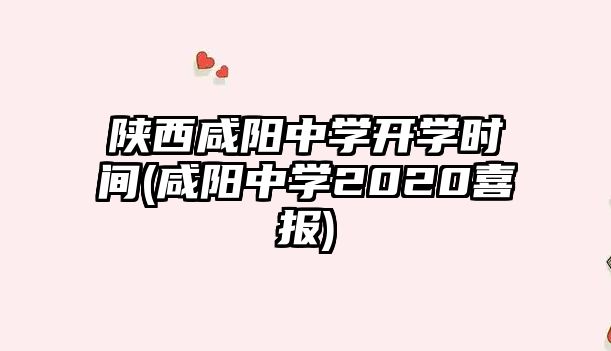 陜西咸陽中學(xué)開學(xué)時間(咸陽中學(xué)2020喜報)