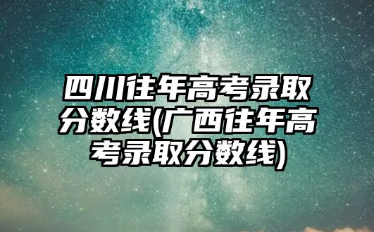 四川往年高考錄取分?jǐn)?shù)線(廣西往年高考錄取分?jǐn)?shù)線)