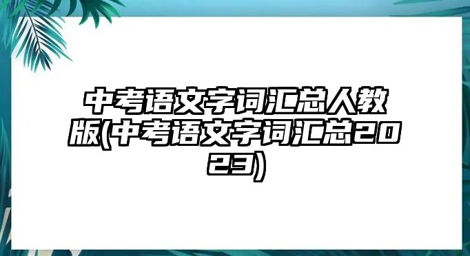 中考語文字詞匯總?cè)私贪?中考語文字詞匯總2023)