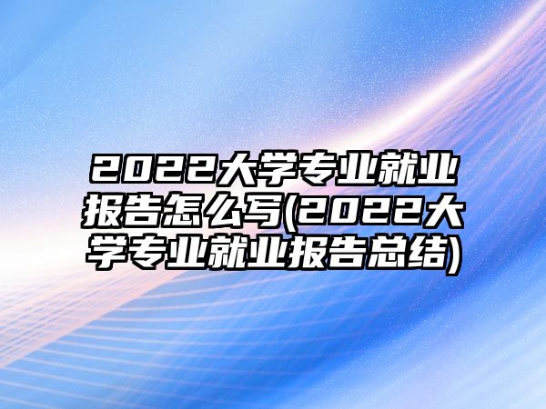 2022大學(xué)專業(yè)就業(yè)報(bào)告怎么寫(2022大學(xué)專業(yè)就業(yè)報(bào)告總結(jié))