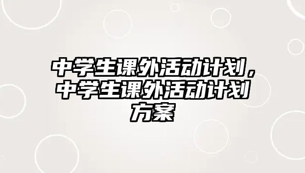 中學(xué)生課外活動(dòng)計(jì)劃，中學(xué)生課外活動(dòng)計(jì)劃方案