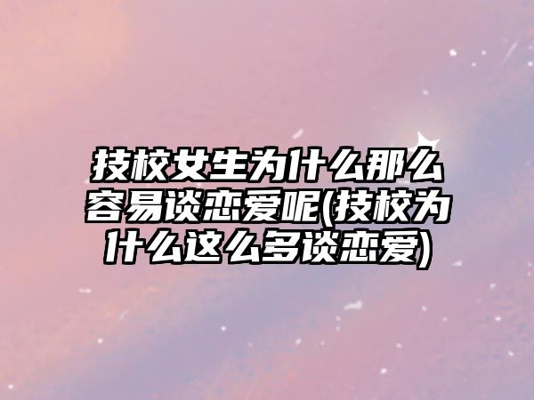 技校女生為什么那么容易談戀愛(ài)呢(技校為什么這么多談戀愛(ài))