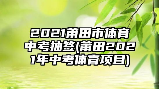 2021莆田市體育中考抽簽(莆田2021年中考體育項目)