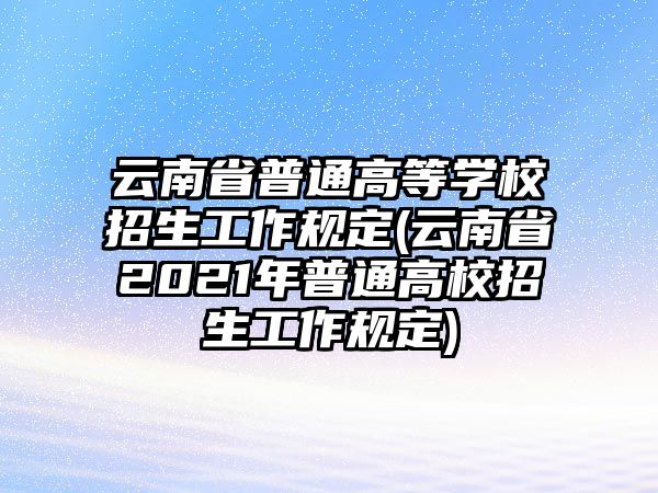 云南省普通高等學校招生工作規(guī)定(云南省2021年普通高校招生工作規(guī)定)