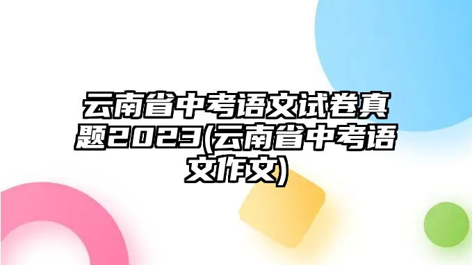 云南省中考語文試卷真題2023(云南省中考語文作文)