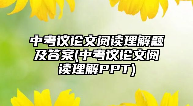 中考議論文閱讀理解題及答案(中考議論文閱讀理解PPT)