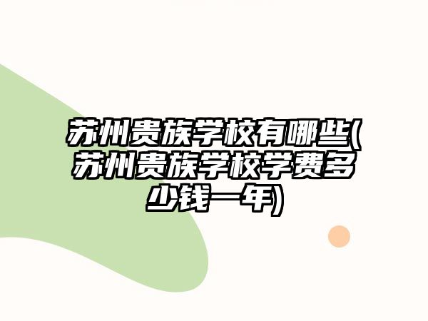 蘇州貴族學(xué)校有哪些(蘇州貴族學(xué)校學(xué)費(fèi)多少錢一年)